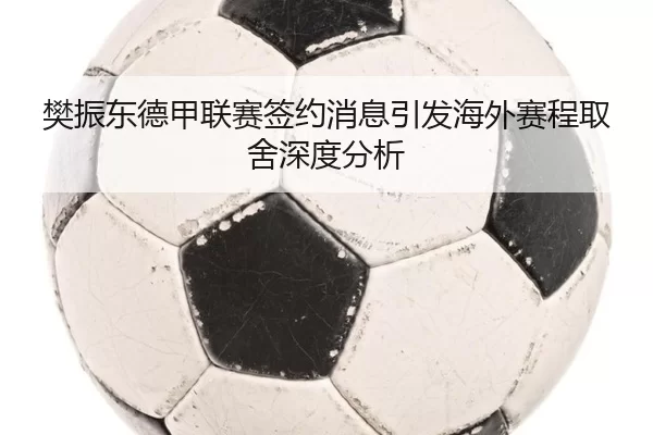 樊振东德甲联赛签约消息引发海外赛程取舍深度分析