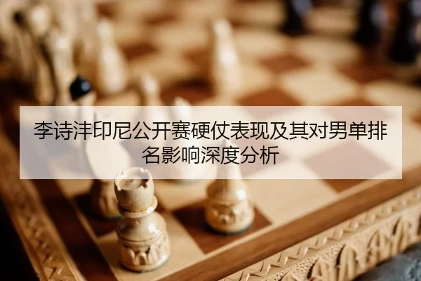 李诗沣印尼公开赛硬仗表现及其对男单排名影响深度分析